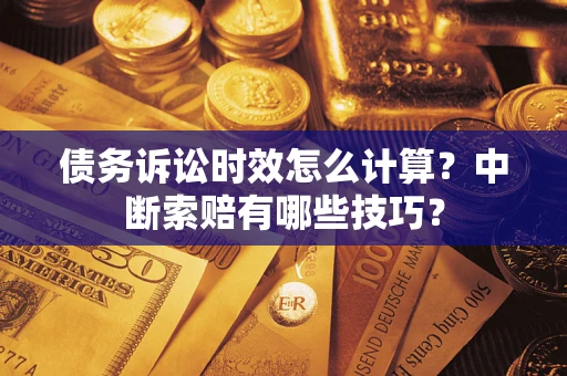 济南债务诉讼时效怎么计算？中断索赔有哪些技巧？
