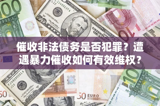 济南催收非法债务是否犯罪?遭遇暴力催收如何有效维权? 济南催收非法债务是否犯罪?遭遇暴力催收如何有效维权?