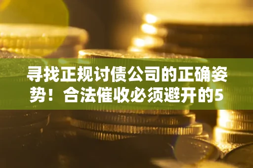济南寻找正规讨债公司的正确姿势！合法催收必须避开的5大雷区