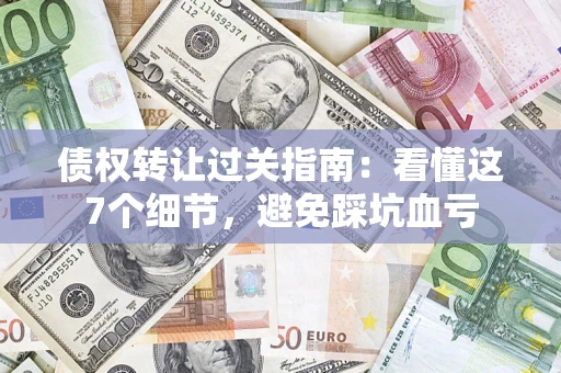 济南债权转让过关指南：看懂这7个细节，避免踩坑血亏