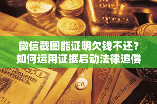 济南微信截图能证明欠钱不还？如何运用证据启动法律追偿程序？