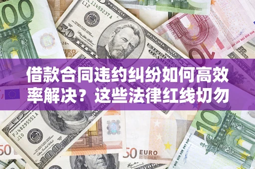 济南借款合同违约纠纷如何高效率解决？这些法律红线切勿触碰