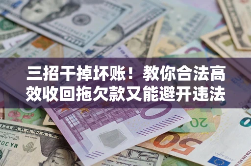 济南三招干掉坏账！教你合法高效收回拖欠款又能避开违法雷区