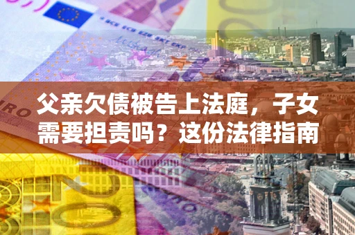 济南父亲欠债被告上法庭，子女需要担责吗？这份法律指南必须看完