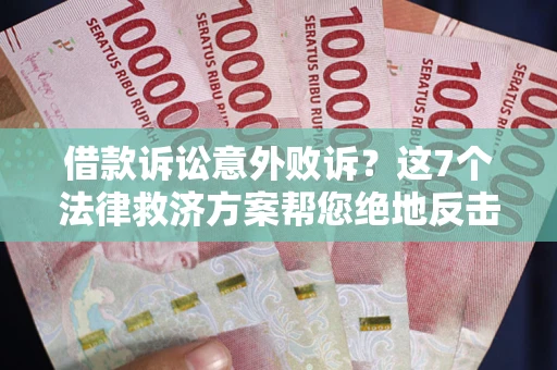 济南借款诉讼意外败诉？这7个法律救济方案帮您绝地反击！
