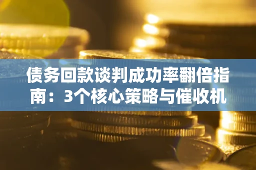 济南债务回款谈判成功率翻倍指南：3个核心策略与催收机构避坑法则