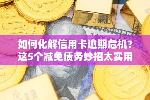 济南如何化解信用卡逾期危机？这5个减免债务妙招太实用