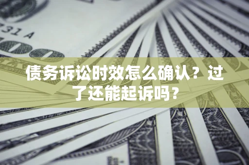 济南债务诉讼时效怎么确认？过了还能起诉吗？