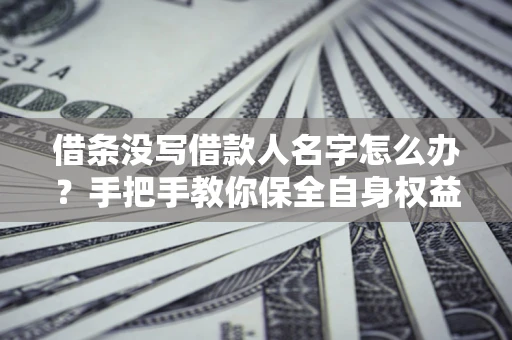 济南借条没写借款人名字怎么办？手把手教你保全自身权益