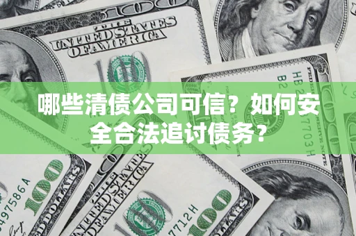 济南哪些清债公司可信？如何安全合法追讨债务？