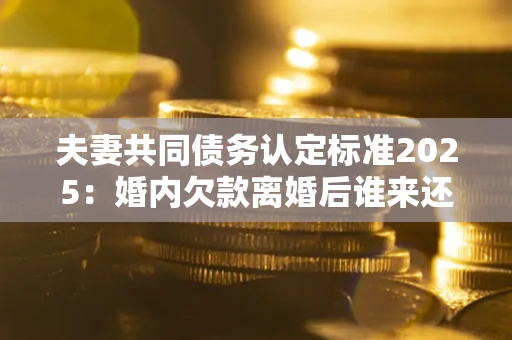济南夫妻共同债务认定标准2025:婚内欠款离婚后谁来还? 济南夫妻共同债务认定标准2025:婚内欠款离婚后谁来还?