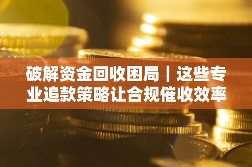济南破解资金回收困局｜这些专业追款策略让合规催收效率翻倍