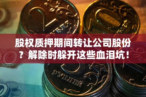 济南股权质押期间转让公司股份？解除时躲开这些血泪坑！