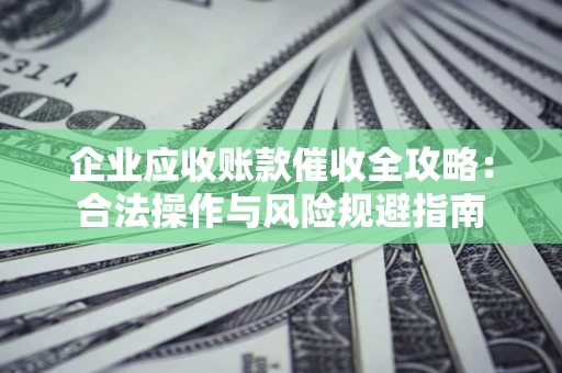 济南企业应收账款催收全攻略：合法操作与风险规避指南