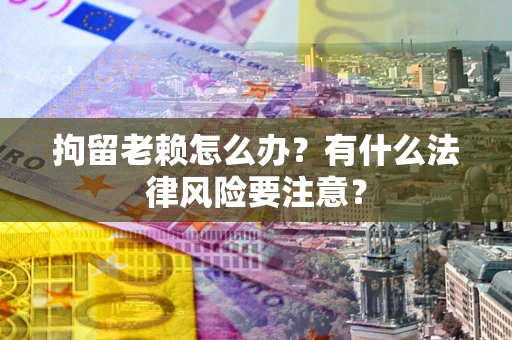 济南拘留老赖怎么办？有什么法律风险要注意？