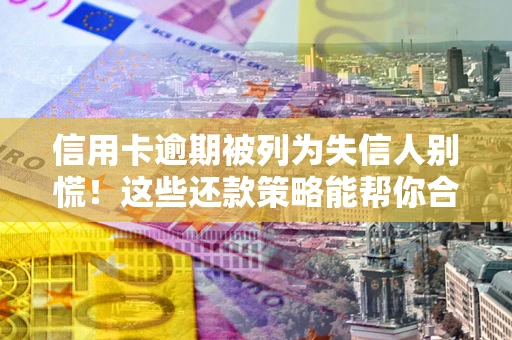 济南信用卡逾期被列为失信人别慌！这些还款策略能帮你合法止损