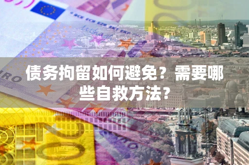济南债务拘留如何避免？需要哪些自救方法？