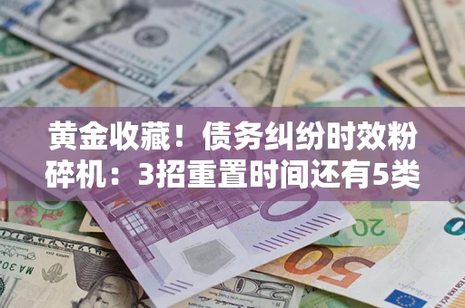 济南黄金收藏！债务纠纷时效粉碎机：3招重置时间还有5类不设年限的特殊债务