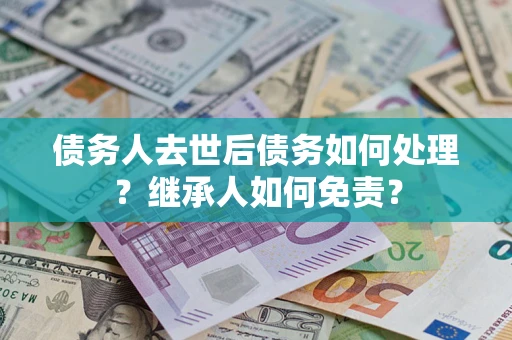 济南债务人去世后债务如何处理？继承人如何免责？