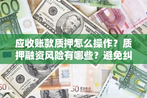 济南应收账款质押怎么操作？质押融资风险有哪些？避免纠纷高效融资技巧