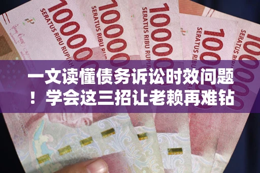 济南一文读懂债务诉讼时效问题！学会这三招让老赖再难钻空子