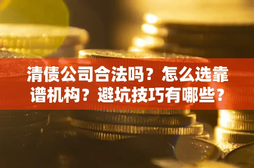 济南清债公司合法吗？怎么选靠谱机构？避坑技巧有哪些？
