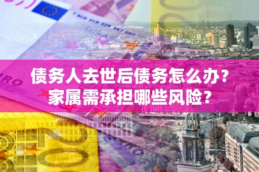 济南债务人去世后债务怎么办？家属需承担哪些风险？