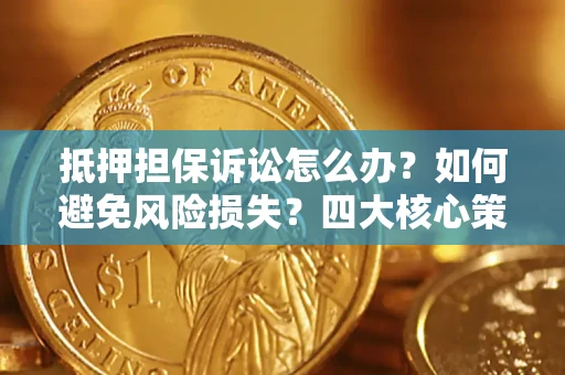 济南抵押担保诉讼怎么办？如何避免风险损失？四大核心策略全解读