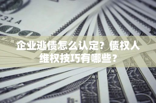 济南企业逃债怎么认定？债权人维权技巧有哪些？