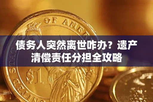 济南债务人突然离世咋办？遗产清偿责任分担全攻略