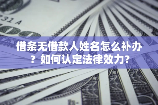 济南借条无借款人姓名怎么补办？如何认定法律效力？