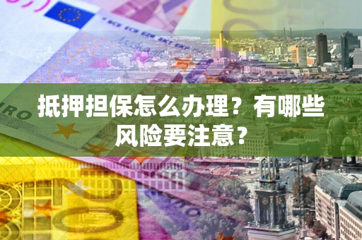 济南抵押担保怎么办理？有哪些风险要注意？