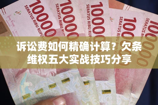 济南诉讼费如何精确计算？欠条维权五大实战技巧分享