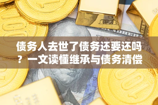 济南债务人去世了债务还要还吗？一文读懂继承与债务清偿