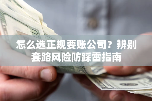 济南怎么选正规要账公司？辨别套路风险防踩雷指南