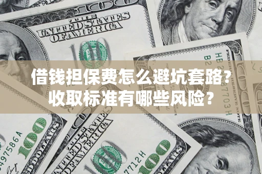 济南借钱担保费怎么避坑套路?收取标准有哪些风险? 济南借钱担保费怎么避坑套路?收取标准有哪些风险?