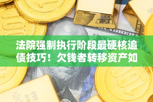 济南法院强制执行阶段最硬核追债技巧！欠钱者转移资产如何破解？