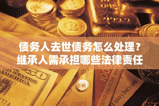 济南债务人去世债务怎么处理？继承人需承担哪些法律责任？
