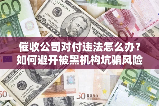 济南催收公司对付违法怎么办？如何避开被黑机构坑骗风险