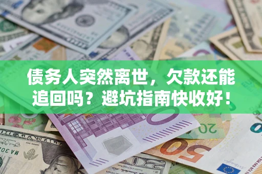 济南债务人突然离世，欠款还能追回吗？避坑指南快收好！