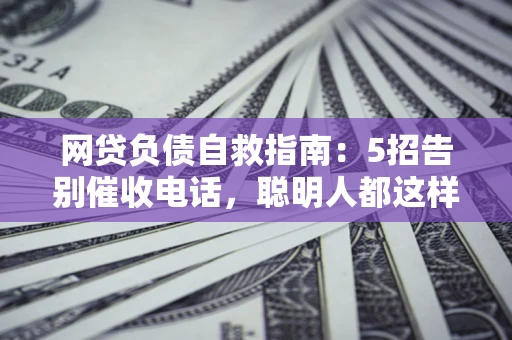 济南网贷负债自救指南：5招告别催收电话，聪明人都这样做