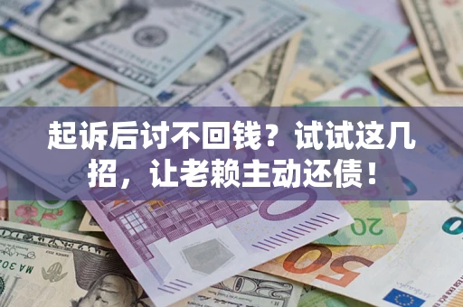济南起诉后讨不回钱？试试这几招，让老赖主动还债！