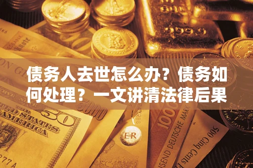 济南债务人去世怎么办？债务如何处理？一文讲清法律后果