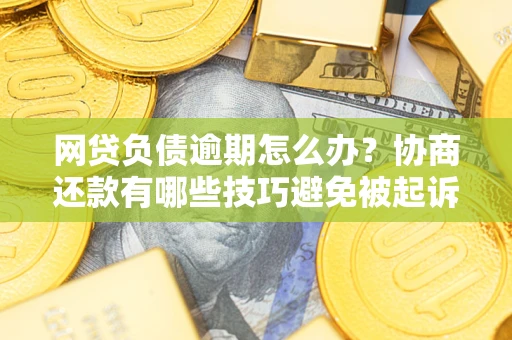 济南网贷负债逾期怎么办？协商还款有哪些技巧避免被起诉？