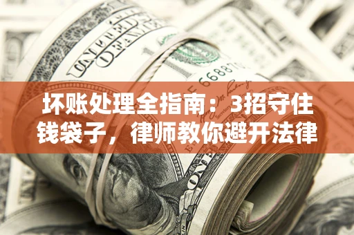 济南坏账处理全指南：3招守住钱袋子，律师教你避开法律雷区