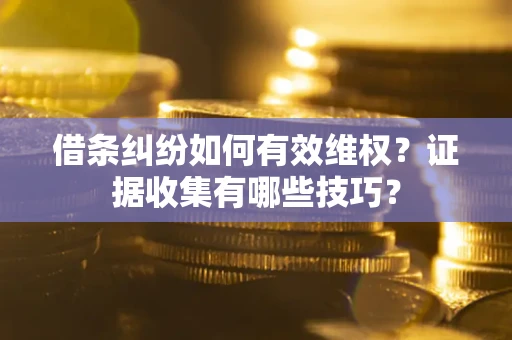 济南借条纠纷如何有效维权？证据收集有哪些技巧？