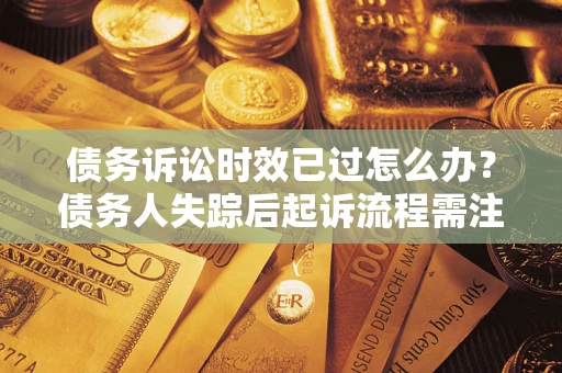 济南债务诉讼时效已过怎么办？债务人失踪后起诉流程需注意什么？