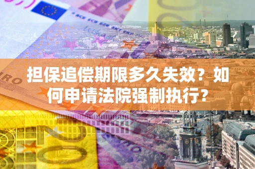 济南担保追偿期限多久失效？如何申请法院强制执行？