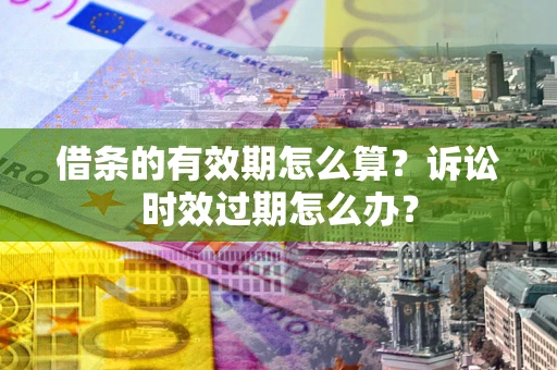 济南借条的有效期怎么算？诉讼时效过期怎么办？