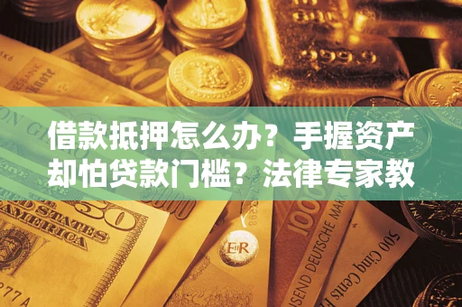 济南借款抵押怎么办？手握资产却怕贷款门槛？法律专家教你办抵押不踩坑